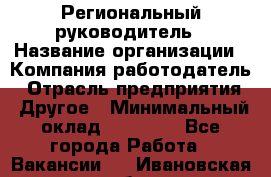 Региональный руководитель › Название организации ­ Компания-работодатель › Отрасль предприятия ­ Другое › Минимальный оклад ­ 30 000 - Все города Работа » Вакансии   . Ивановская обл.